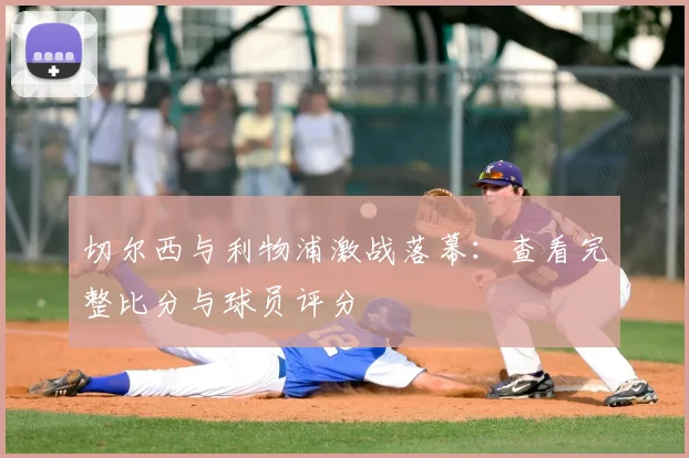 切尔西与利物浦激战落幕：查看完整比分与球员评分