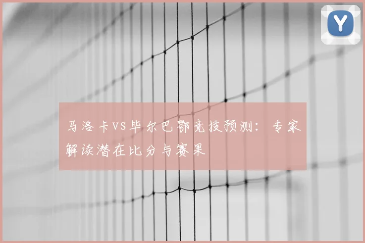 马洛卡vs毕尔巴鄂竞技预测：专家解读潜在比分与赛果
