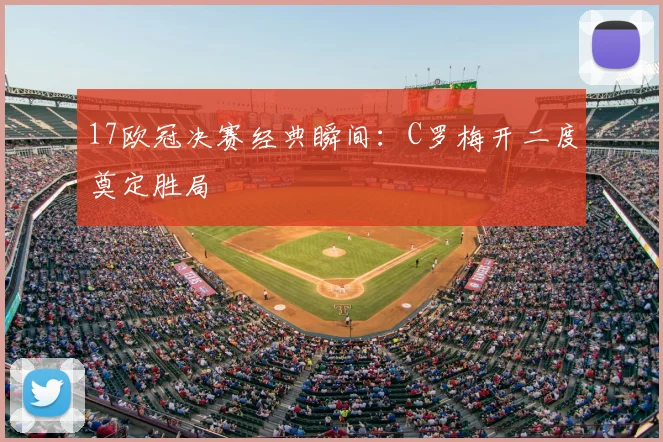 17欧冠决赛经典瞬间:C罗梅开二度奠定胜局