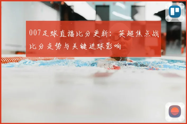 007足球直播比分更新：英超焦点战比分走势与关键进球影响