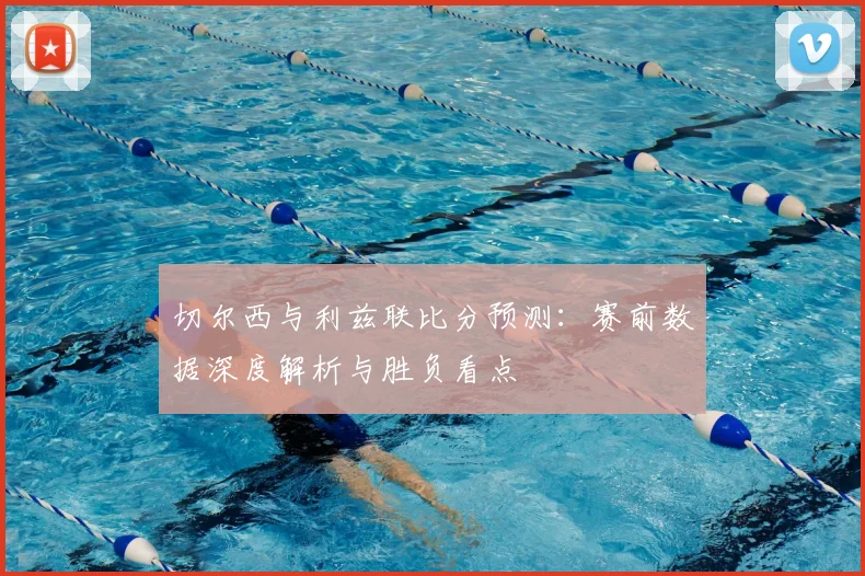 切尔西与利兹联比分预测：赛前数据深度解析与胜负看点