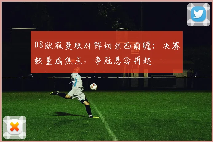 08欧冠曼联对阵切尔西前瞻：决赛较量成焦点，争冠悬念再起