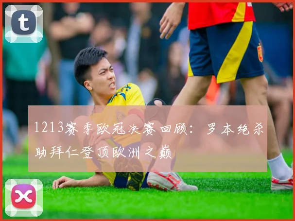 1213赛季欧冠决赛回顾:罗本绝杀助拜仁登顶欧洲之巅