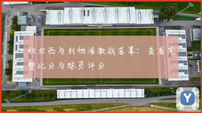 切尔西与利物浦激战落幕：查看完整比分与球员评分