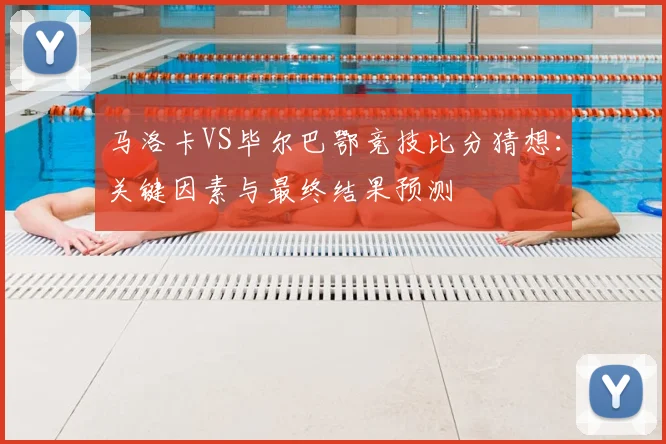 马洛卡VS毕尔巴鄂竞技比分猜想：关键因素与最终结果预测