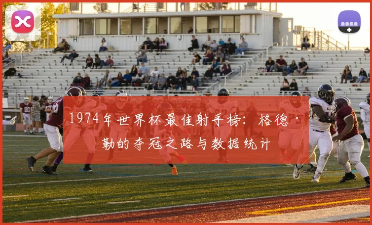 1974年世界杯最佳射手榜：格德·穆勒的夺冠之路与数据统计