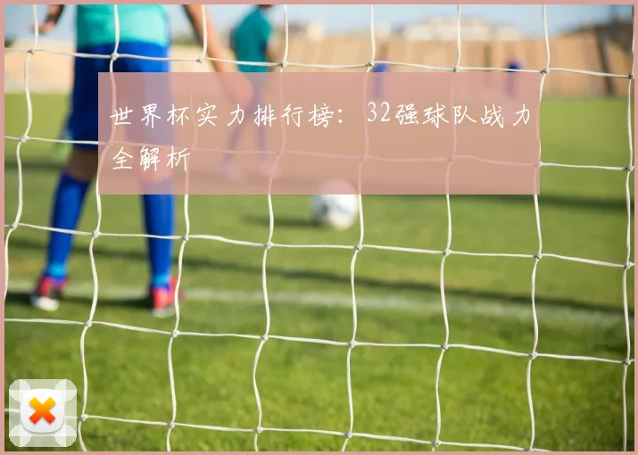 世界杯实力排行榜：32强球队战力全解析