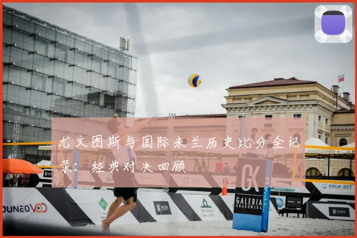 尤文图斯与国际米兰历史比分全记录：经典对决回顾