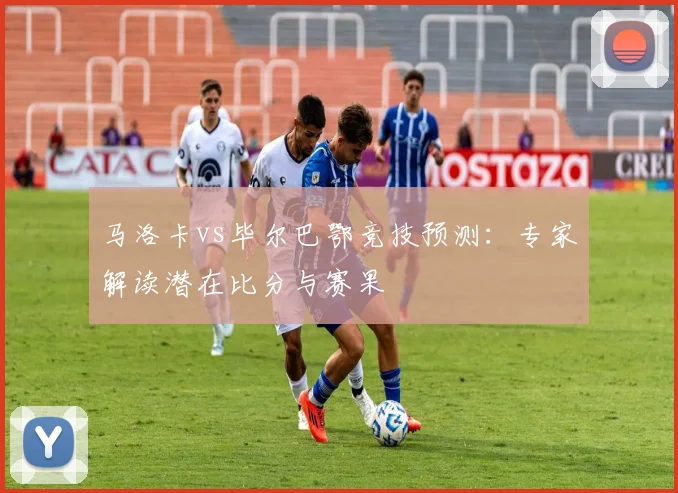 马洛卡vs毕尔巴鄂竞技预测：专家解读潜在比分与赛果