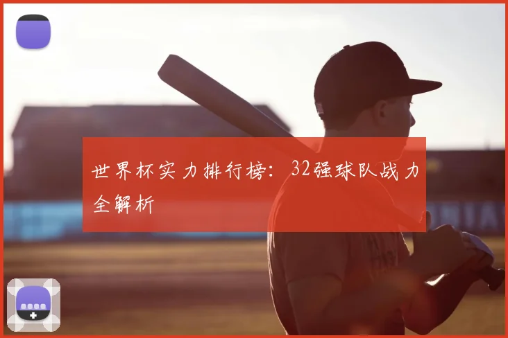 世界杯实力排行榜：32强球队战力全解析