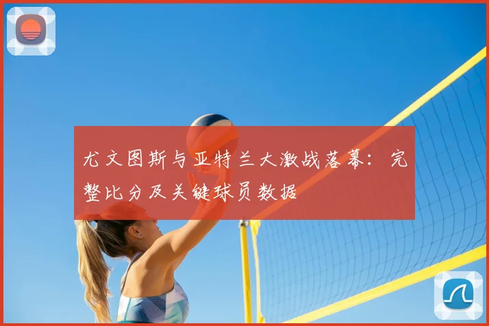 尤文图斯与亚特兰大激战落幕：完整比分及关键球员数据