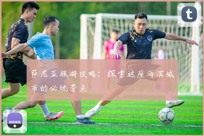 萨尼亚旅游攻略：探索这座海滨城市的必玩景点