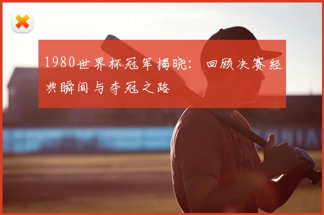 1980世界杯冠军揭晓：回顾决赛经典瞬间与夺冠之路