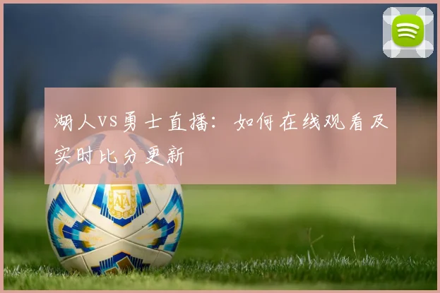湖人vs勇士直播：如何在线观看及实时比分更新